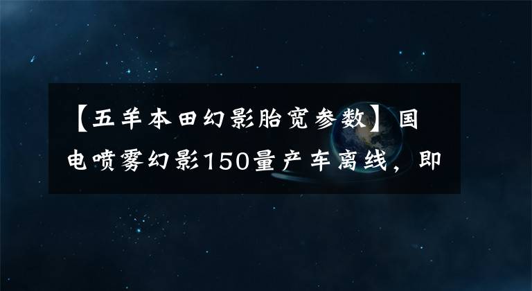 【五羊本田幻影胎宽参数】国电喷雾幻影150量产车离线，即将正式上市