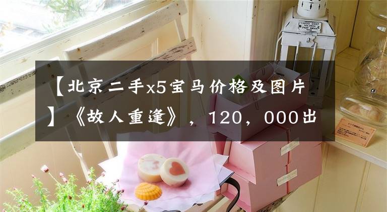 【北京二手x5宝马价格及图片】《故人重逢》，120，000出头，圆梦二手宝马X5。文章配图