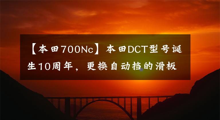 【本田700Nc】本田DCT型号诞生10周年，更换自动挡的滑板车库存