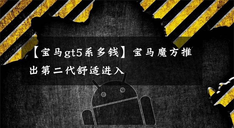 【宝马gt5系多钱】宝马魔方推出第二代舒适进入文章配图