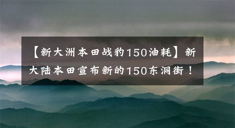 【新大洲本田战豹150油耗】新大陆本田宣布新的150东洞街！文章配图