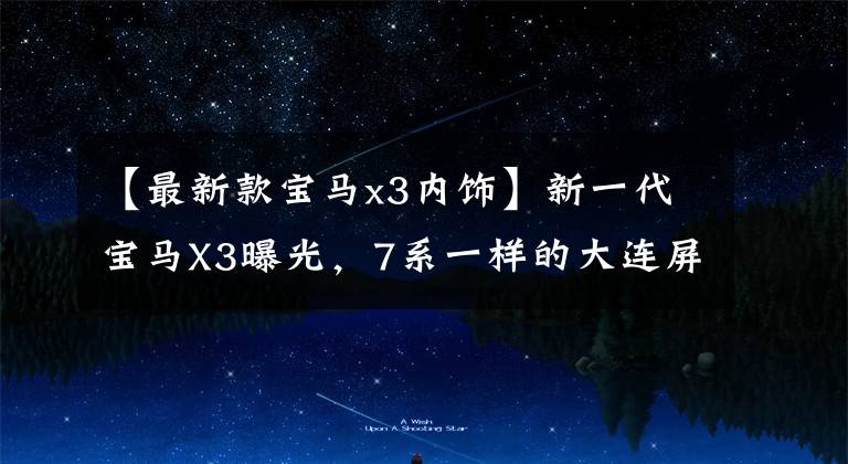 【最新款宝马x3内饰】新一代宝马X3曝光，7系一样的大连屏幕装修，2.0T  48V，前卫造型。文章配图