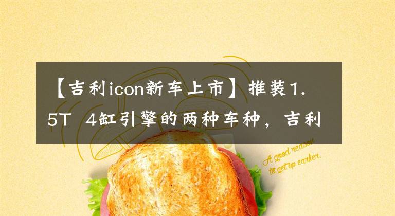 【吉利icon新车上市】推装1.5T  4缸引擎的两种车种，吉利ICON将销售10 . 99万辆车文章配图