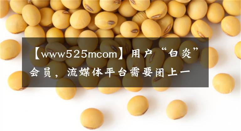 【www525mcom】用户“白炎”会员，流媒体平台需要闭上一只眼睛吗？