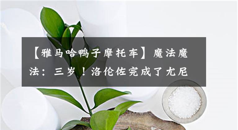 【雅马哈鸭子摩托车】魔法魔法：三岁！洛伦佐完成了尤尼没有完成的壮举文章配图