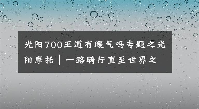 光阳700王道有暖气吗专题之光阳摩托｜一路骑行直至世界之巅