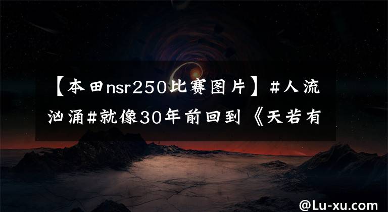 【本田nsr250比赛图片】#人流汹涌#就像30年前回到《天若有情》一样，本田NSR上了刘德华