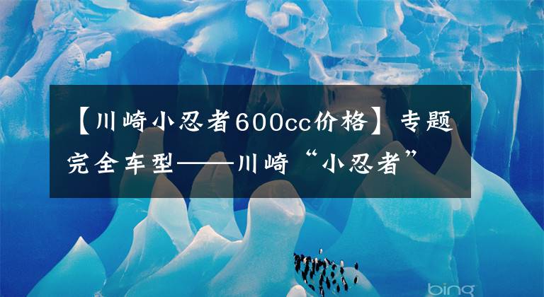 【川崎小忍者600cc价格】专题完全车型——川崎“小忍者”你都看清了吗？