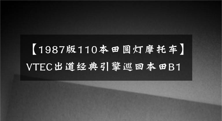 【1987版110本田圆灯摩托车】VTEC出道经典引擎巡回本田B16