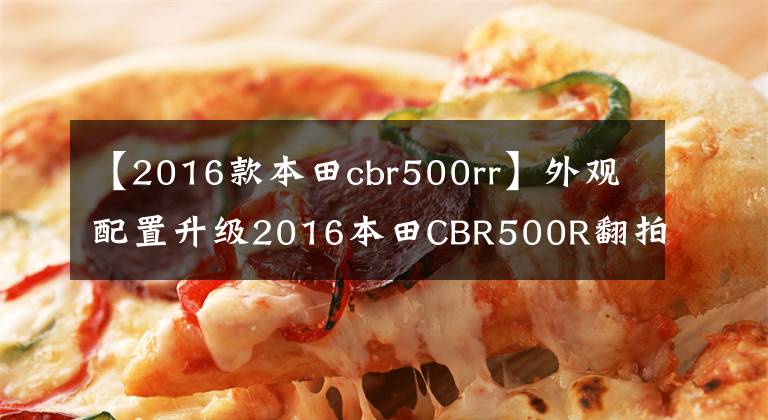 【2016款本田cbr500rr】外观配置升级2016本田CBR500R翻拍