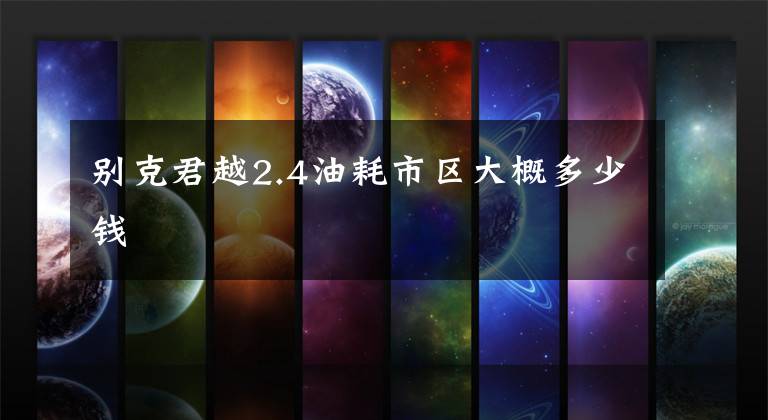 别克君越2.4油耗市区大概多少钱文章配图