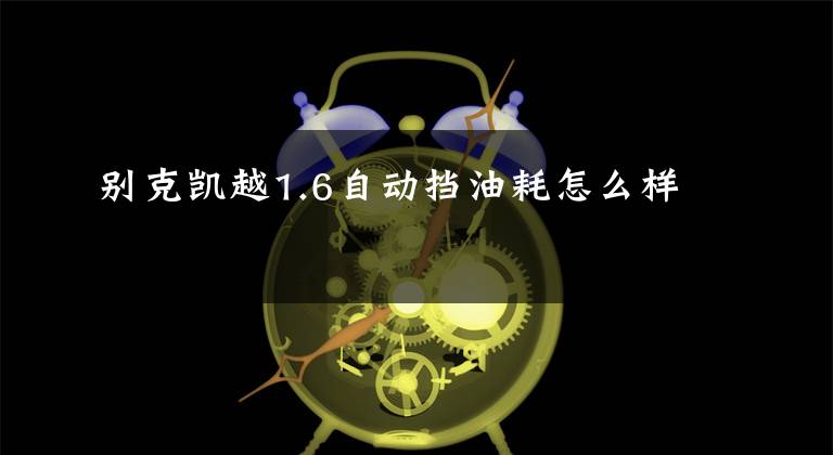 别克凯越1.6自动挡油耗怎么样文章配图