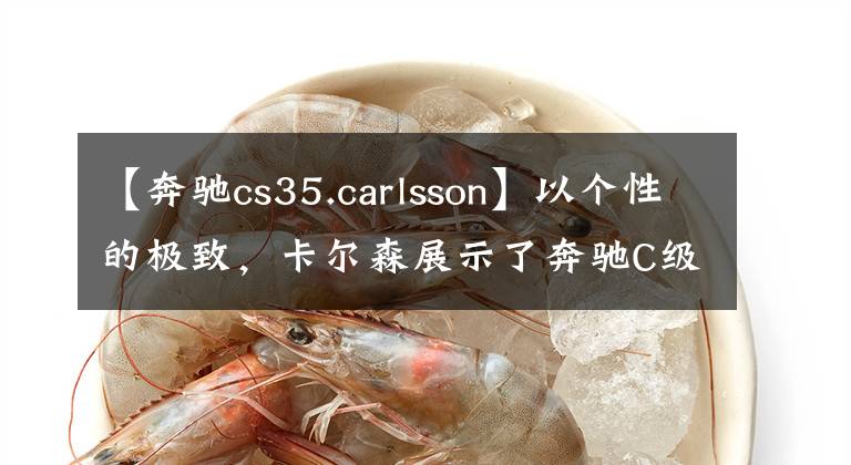 【奔驰cs35.carlsson】以个性的极致，卡尔森展示了奔驰C级改装。