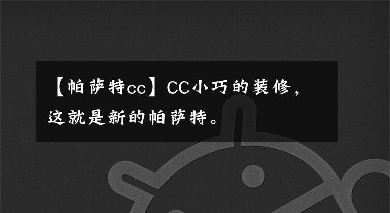 【帕萨特cc】CC小巧的装修，这就是新的帕萨特。