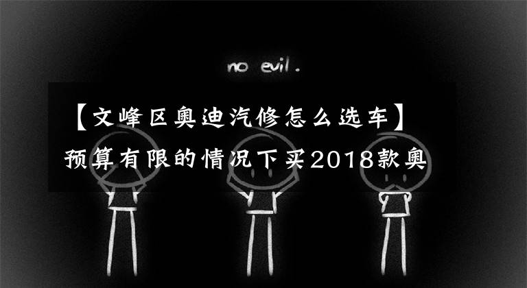 【文峰区奥迪汽修怎么选车】预算有限的情况下买2018款奥迪A6L怎么样？1.8T好还是2.0T好