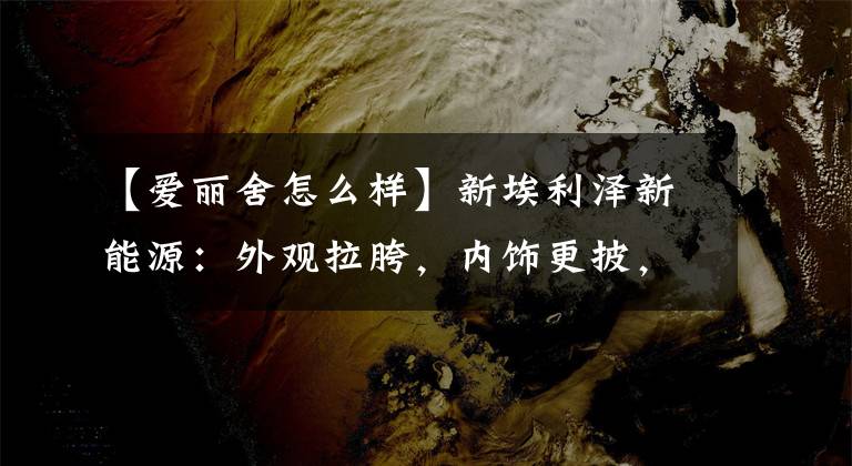 【爱丽舍怎么样】新埃利泽新能源：外观拉胯，内饰更披，优点是优惠大吗？文章配图