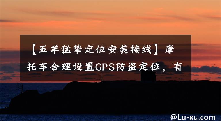 【五羊猛挚定位安装接线】摩托车合理设置GPS防盗定位，有三种简单的方法。文章配图