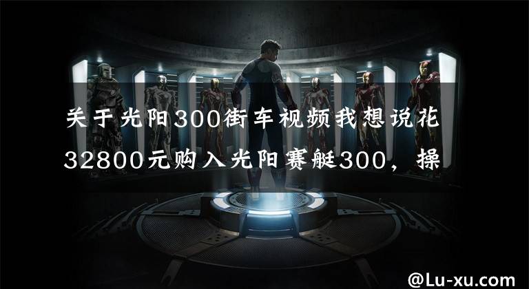 关于光阳300街车视频我想说花32800元购入光阳赛艇300，操控不错，减震有些硬