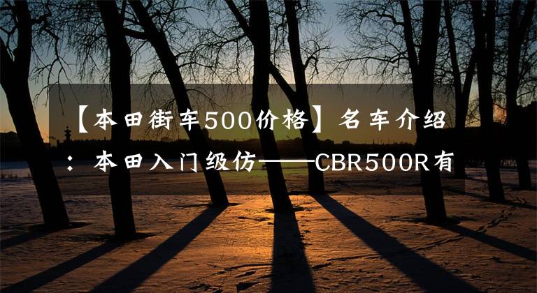 【本田街车500价格】名车介绍：本田入门级仿——CBR500R有点贵