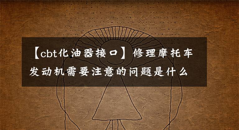 【cbt化油器接口】修理摩托车发动机需要注意的问题是什么？文章配图