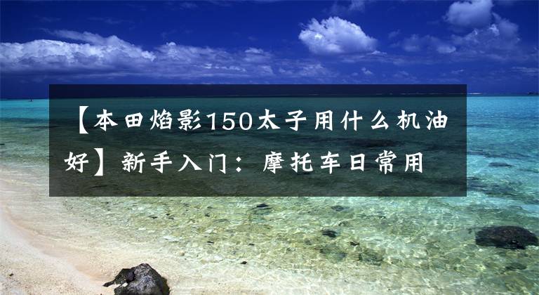 【本田焰影150太子用什么机油好】新手入门：摩托车日常用油的选择文章配图
