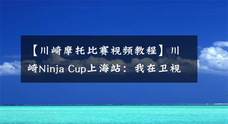 【川崎摩托比赛视频教程】川崎Ninja Cup上海站：我在卫视直播上看见你们了！