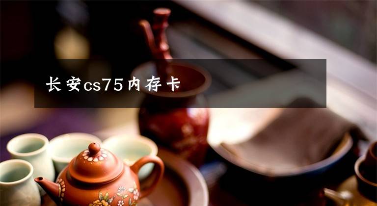 长安cs75内存卡文章配图