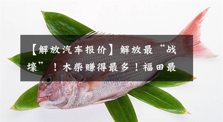 【解放汽车报价】解放最“战壕”！木柴赚得最多！福田最“惨淡”.2021年财报喜忧参半文章配图