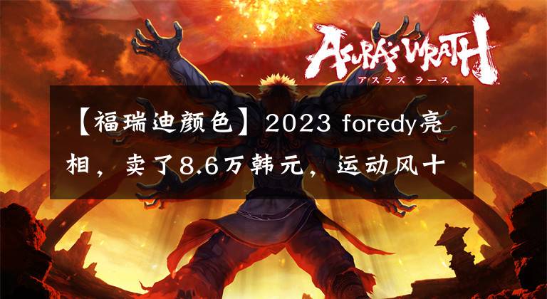 【福瑞迪颜色】2023 foredy亮相，卖了8.6万韩元，运动风十足，标准高，1.6T更强。文章配图