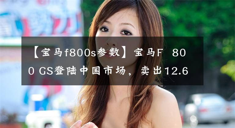 【宝马f800s参数】宝马F 800 GS登陆中国市场，卖出12.64万韩元