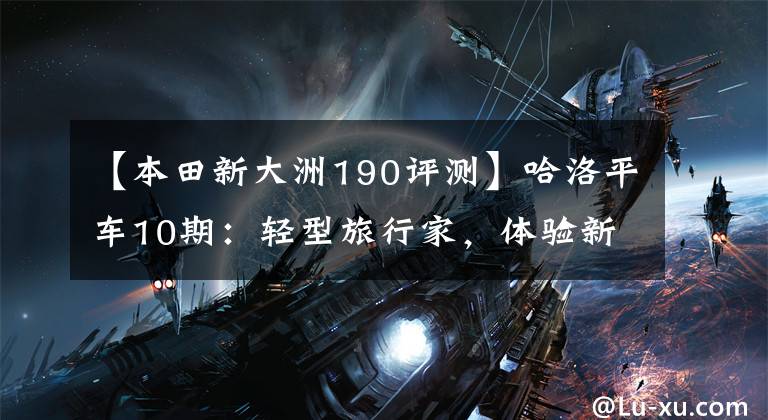 【本田新大洲190评测】哈洛平车10期：轻型旅行家，体验新大陆本田CBF190X试车。