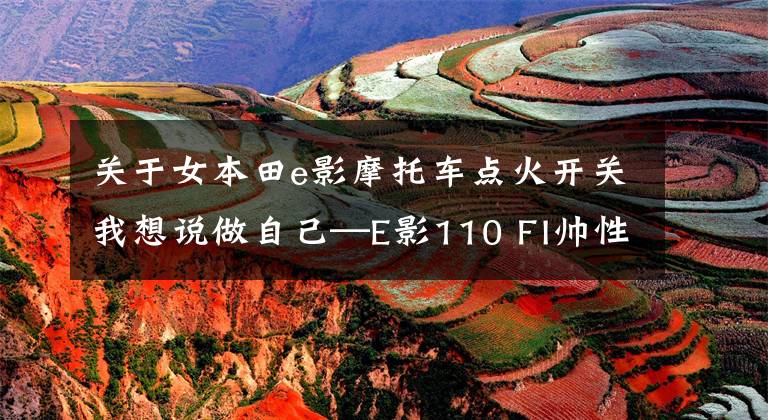 关于女本田e影摩托车点火开关我想说做自己—E影110 FI帅性评测！文章配图