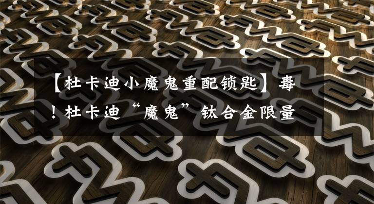 【杜卡迪小魔鬼重配锁匙】毒！杜卡迪“魔鬼”钛合金限量版国内开订文章配图