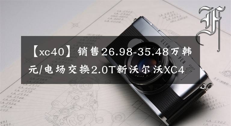 【xc40】销售26.98-35.48万韩元/电场交换2.0T新沃尔沃XC40上市