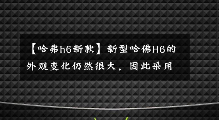 【哈弗h6新款】新型哈佛H6的外观变化仍然很大，因此采用了新的设计语言。