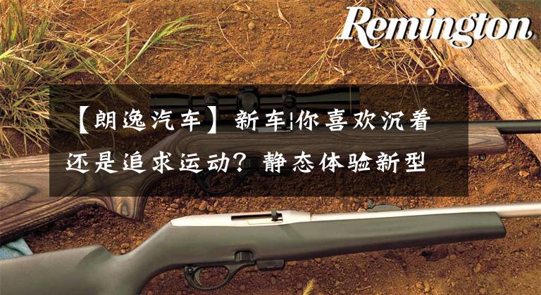 【朗逸汽车】新车|你喜欢沉着还是追求运动？静态体验新型蒸汽大众朗逸。文章配图