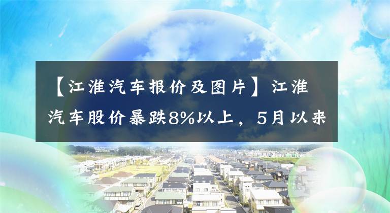 【江淮汽车报价及图片】江淮汽车股价暴跌8%以上，5月以来累计上涨160%以上，上半年亏损7.7亿韩元