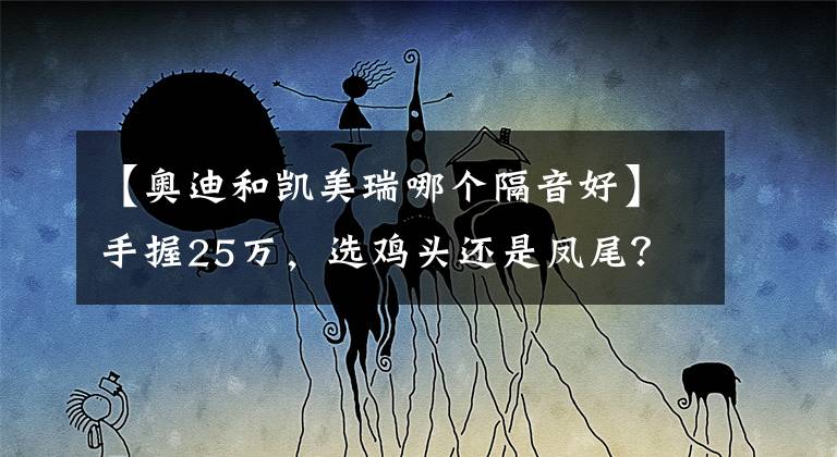 【奥迪和凯美瑞哪个隔音好】手握25万，选鸡头还是凤尾？凯美瑞对比奥迪A4L，你会选谁？