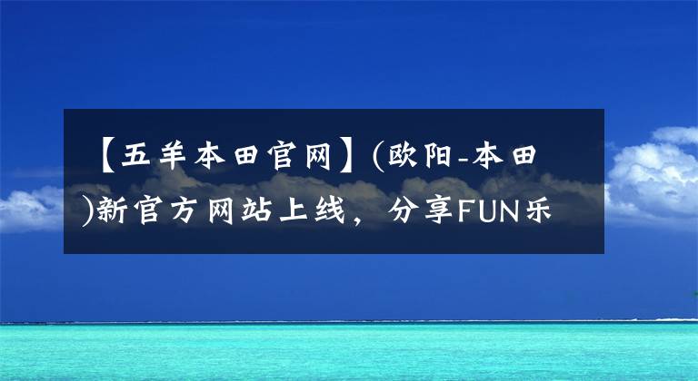 【五羊本田官网】(欧阳-本田)新官方网站上线，分享FUN乐趣