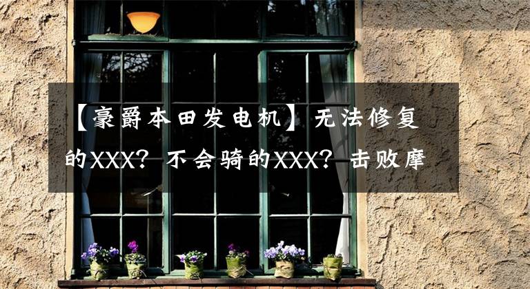 【豪爵本田发电机】无法修复的XXX？不会骑的XXX？击败摩托车销售10大导游购买谎言文章配图