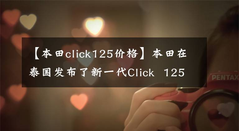 【本田click125价格】本田在泰国发布了新一代Click  125i/150i