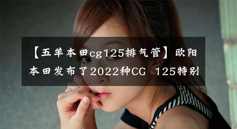 【五羊本田cg125排气管】欧阳本田发布了2022种CG  125特别节目，是经典重播。