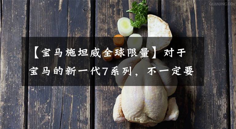 【宝马施坦威全球限量】对于宝马的新一代7系列，不一定要知道这8个细节。文章配图