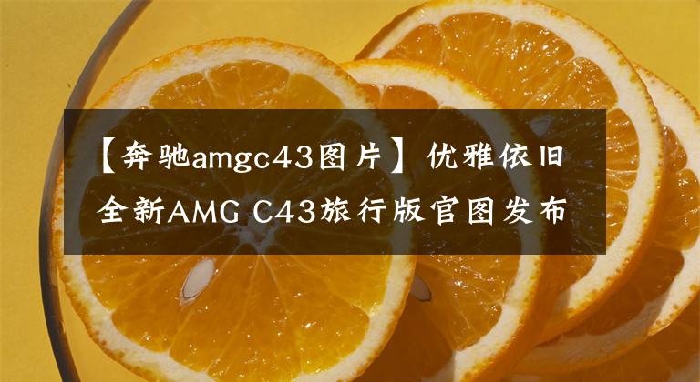 【奔驰amgc43图片】优雅依旧 全新AMG C43旅行版官图发布 配2.0T发动机