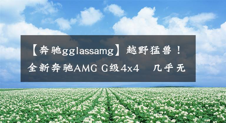 【奔驰gglassamg】越野猛兽！全新奔驰AMG G级4x4²几乎无伪装谍照曝光文章配图