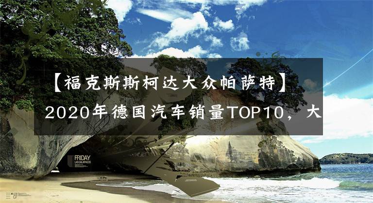 【福克斯斯柯达大众帕萨特】2020年德国汽车销量TOP10，大众占5席，福克斯排第4文章配图