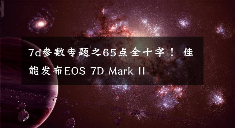 7d参数专题之65点全十字！ 佳能发布EOS 7D Mark II