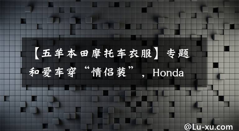 【五羊本田摩托车衣服】专题和爱车穿“情侣装”，Honda V-GO跨界将个性进行到底