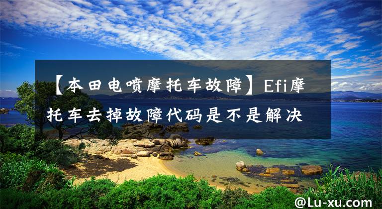 【本田电喷摩托车故障】Efi摩托车去掉故障代码是不是解决问题了？纯粹是误会