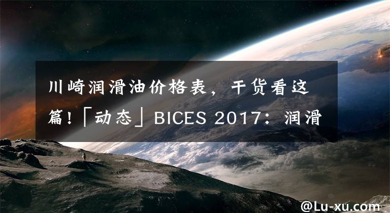 川崎润滑油价格表，干货看这篇!「动态」BICES 2017：润滑油品牌齐聚 抢占后市场先机